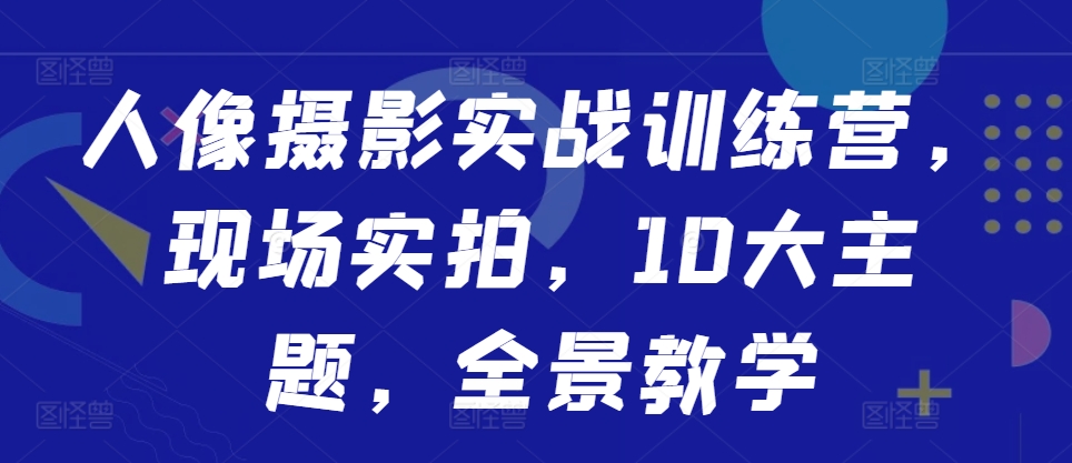 人像摄影实战训练营，现场实拍，10大主题，全景教学-米落轻创