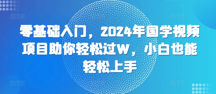 零基础入门，2024年国学视频项目助你轻松过W，小白也能轻松上手-米落轻创