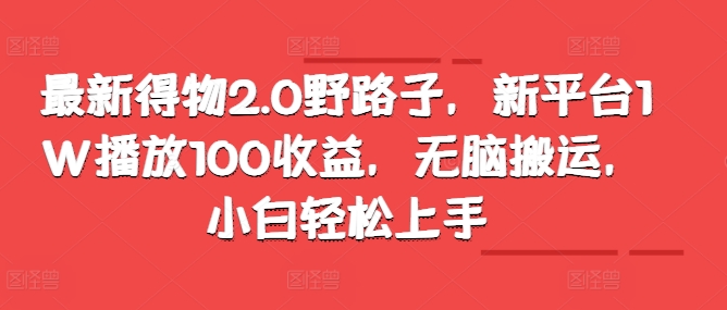 最新得物2.0野路子，新平台1W播放100收益，无脑搬运，小白轻松上手-米落轻创