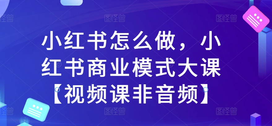 小红书怎么做，小红书商业模式大课【视频课非音频】-米落轻创
