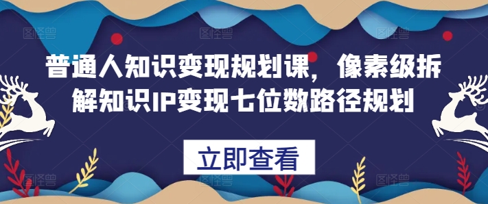 普通人知识变现规划课，像素级拆解知识IP变现七位数路径规划-米落轻创