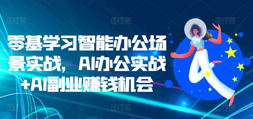 零基学习智能办公场景实战，AI办公实战+AI副业赚钱机会-米落轻创